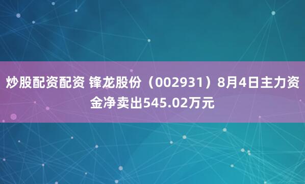 炒股配资配资 锋龙股份（002931）8月4日主力资金净卖出545.02万元