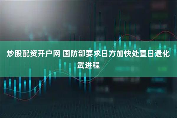 炒股配资开户网 国防部要求日方加快处置日遗化武进程