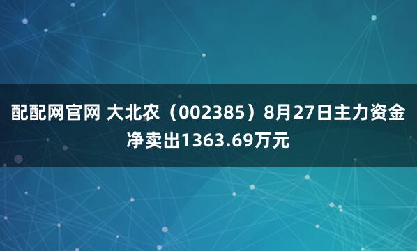 配配网官网 大北农（002385）8月27日主力资金净卖出1363.69万元