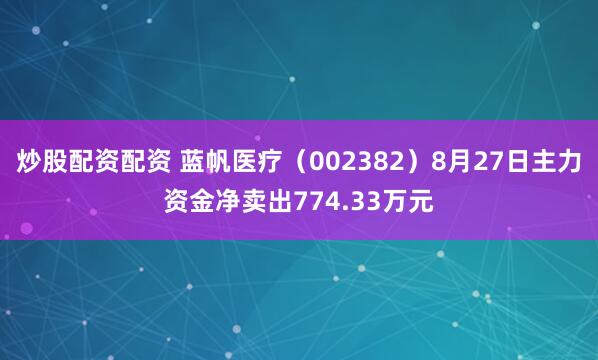 炒股配资配资 蓝帆医疗（002382）8月27日主力资金净卖出774.33万元