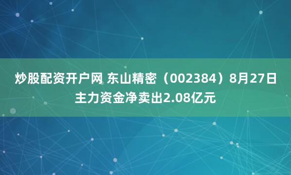 炒股配资开户网 东山精密（002384）8月27日主力资金净卖出2.08亿元