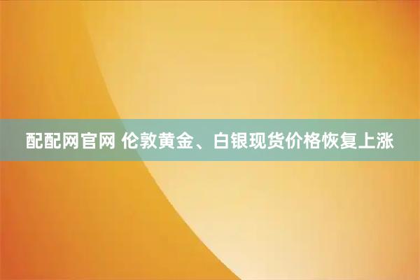 配配网官网 伦敦黄金、白银现货价格恢复上涨