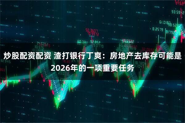 炒股配资配资 渣打银行丁爽：房地产去库存可能是2026年的一项重要任务