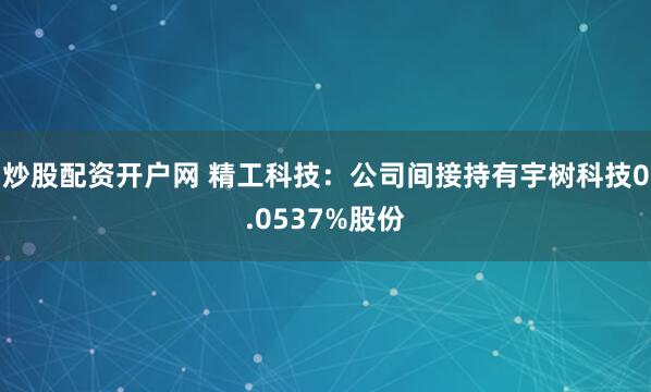 炒股配资开户网 精工科技：公司间接持有宇树科技0.0537%股份