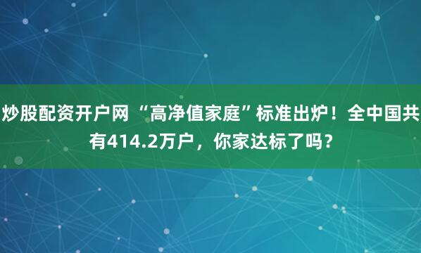 炒股配资开户网 “高净值家庭”标准出炉！全中国共有414.2万户，你家达标了吗？