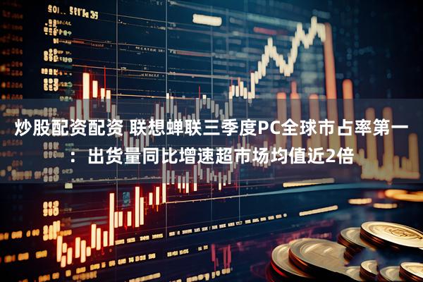 炒股配资配资 联想蝉联三季度PC全球市占率第一：出货量同比增速超市场均值近2倍