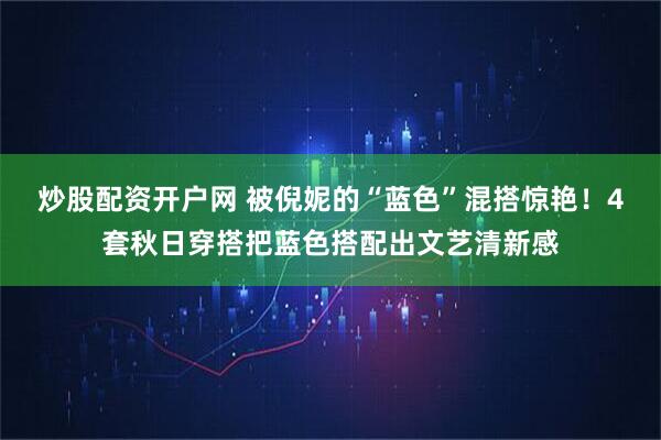 炒股配资开户网 被倪妮的“蓝色”混搭惊艳！4套秋日穿搭把蓝色搭配出文艺清新感