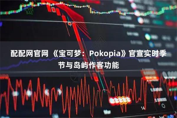 配配网官网 《宝可梦：Pokopia》官宣实时季节与岛屿作客功能