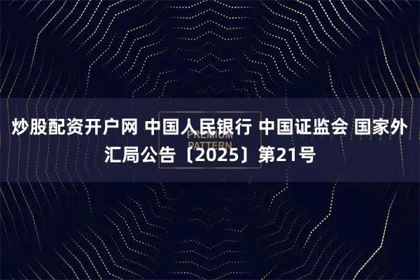 炒股配资开户网 中国人民银行 中国证监会 国家外汇局公告〔2025〕第21号