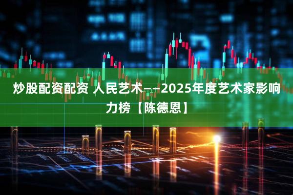 炒股配资配资 人民艺术——2025年度艺术家影响力榜【陈德恩】