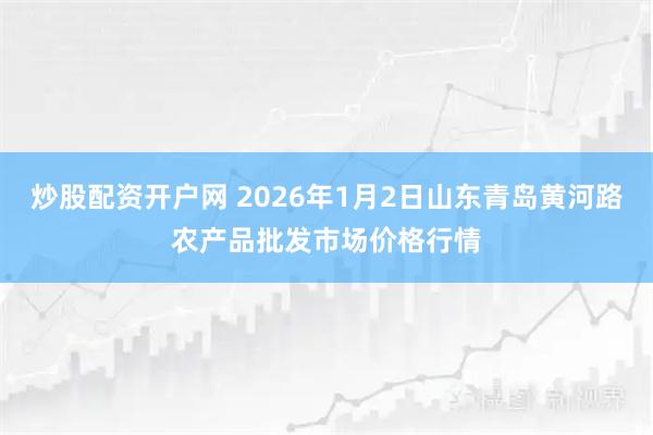 炒股配资开户网 2026年1月2日山东青岛黄河路农产品批发市场价格行情