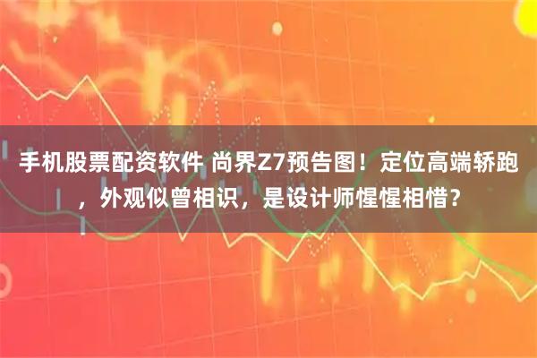 手机股票配资软件 尚界Z7预告图！定位高端轿跑，外观似曾相识，是设计师惺惺相惜？