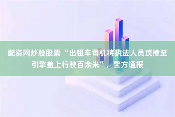 配资网炒股股票 “出租车司机将执法人员顶撞至引擎盖上行驶百余米”，警方通报