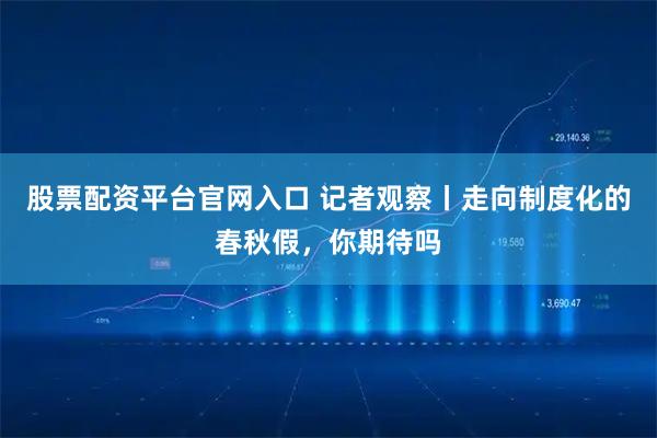 股票配资平台官网入口 记者观察丨走向制度化的春秋假，你期待吗