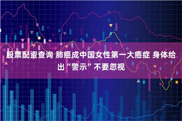 股票配资查询 肺癌成中国女性第一大癌症 身体给出“警示”不要忽视