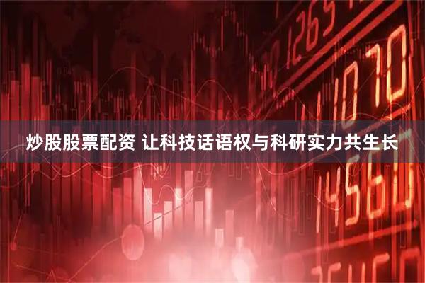 炒股股票配资 让科技话语权与科研实力共生长