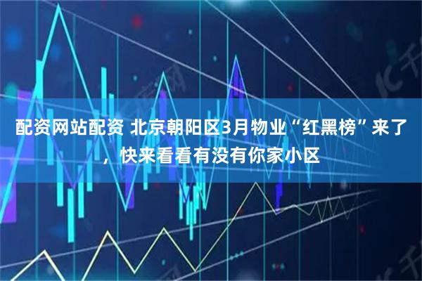 配资网站配资 北京朝阳区3月物业“红黑榜”来了，快来看看有没有你家小区
