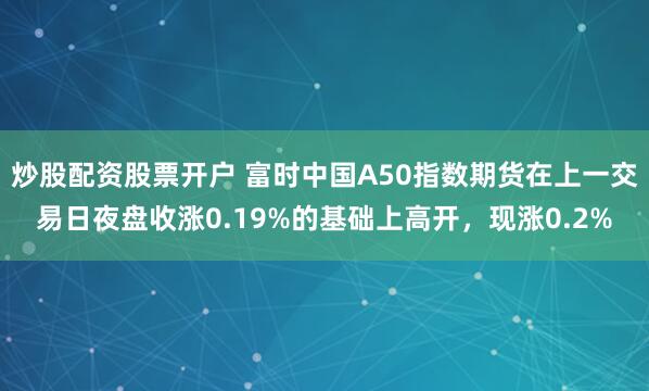 炒股配资股票开户 富时中国A50指数期货在上一交易日夜盘收涨0.19%的基础上高开，现涨0.2%